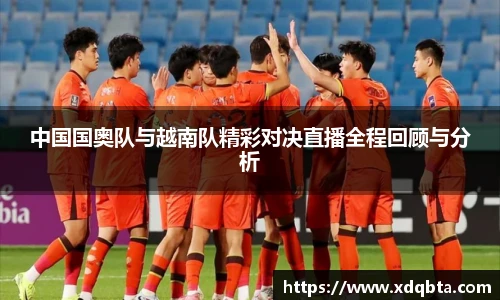 中国国奥队与越南队精彩对决直播全程回顾与分析
