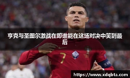 亨克与圣图尔激战在即谁能在这场对决中笑到最后