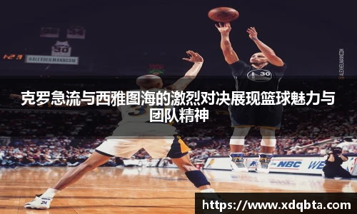克罗急流与西雅图海的激烈对决展现篮球魅力与团队精神