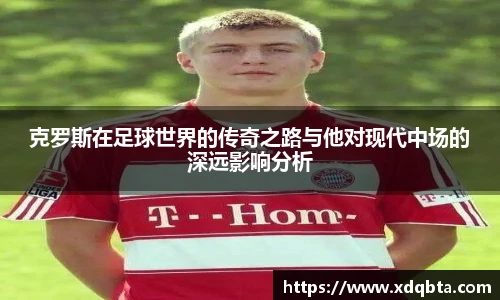 克罗斯在足球世界的传奇之路与他对现代中场的深远影响分析