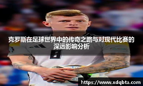 克罗斯在足球世界中的传奇之路与对现代比赛的深远影响分析