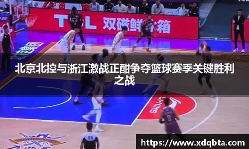 北京北控与浙江激战正酣争夺篮球赛季关键胜利之战