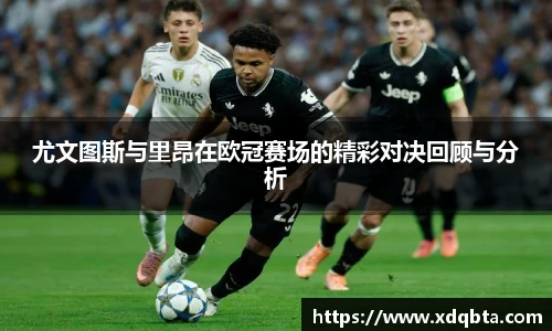 尤文图斯与里昂在欧冠赛场的精彩对决回顾与分析
