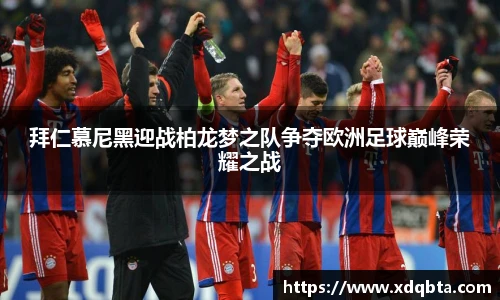 拜仁慕尼黑迎战柏龙梦之队争夺欧洲足球巅峰荣耀之战
