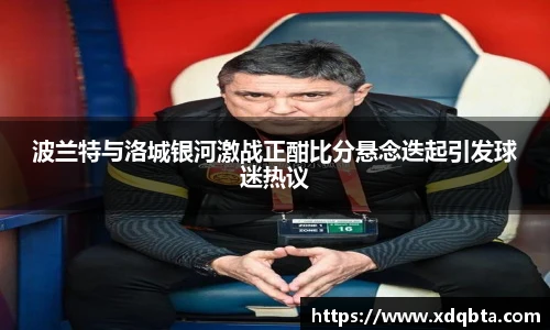波兰特与洛城银河激战正酣比分悬念迭起引发球迷热议