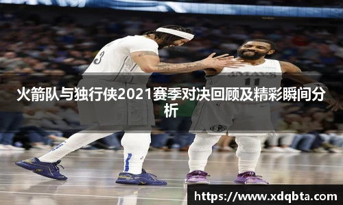 火箭队与独行侠2021赛季对决回顾及精彩瞬间分析