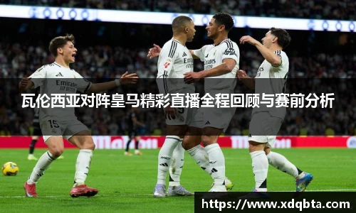 瓦伦西亚对阵皇马精彩直播全程回顾与赛前分析