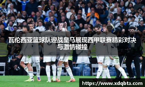 瓦伦西亚篮球队迎战皇马展现西甲联赛精彩对决与激情碰撞