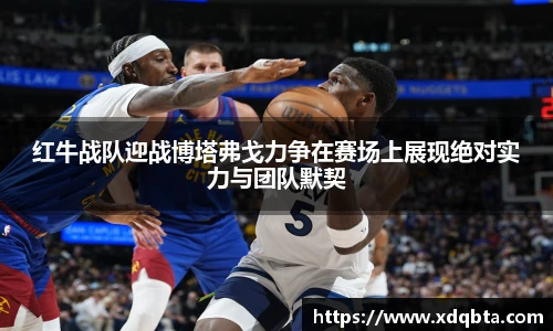 红牛战队迎战博塔弗戈力争在赛场上展现绝对实力与团队默契