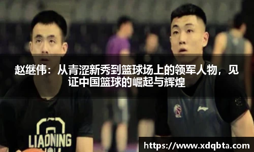 赵继伟：从青涩新秀到篮球场上的领军人物，见证中国篮球的崛起与辉煌