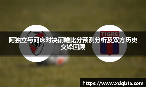 阿独立与河床对决前瞻比分预测分析及双方历史交锋回顾