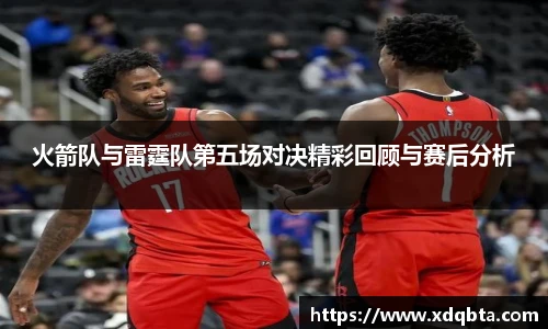 火箭队与雷霆队第五场对决精彩回顾与赛后分析