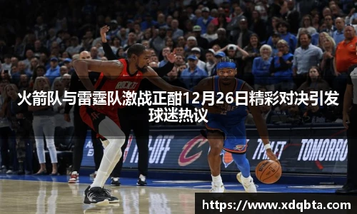 火箭队与雷霆队激战正酣12月26日精彩对决引发球迷热议