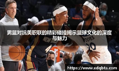 男篮对抗美职联的精彩碰撞揭示篮球文化的深度与魅力