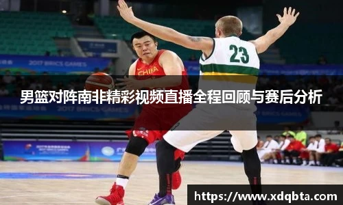 男篮对阵南非精彩视频直播全程回顾与赛后分析