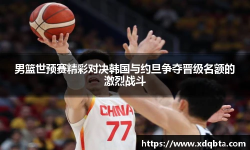 男篮世预赛精彩对决韩国与约旦争夺晋级名额的激烈战斗