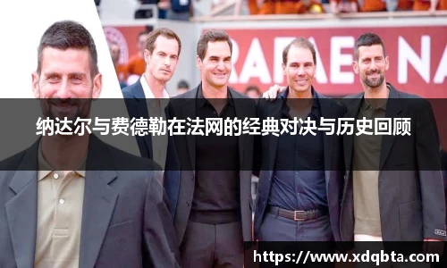 纳达尔与费德勒在法网的经典对决与历史回顾