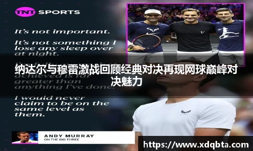 纳达尔与穆雷激战回顾经典对决再现网球巅峰对决魅力