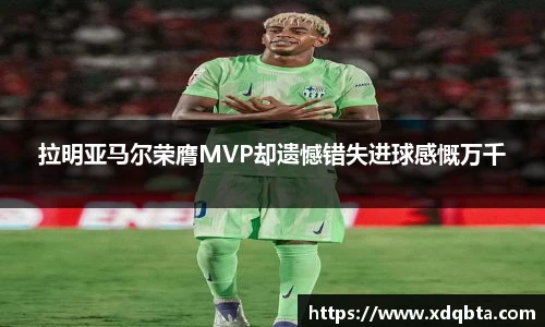拉明亚马尔荣膺MVP却遗憾错失进球感慨万千