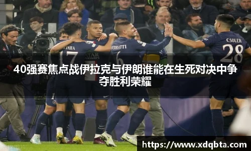 Bwin体育40强赛焦点战伊拉克与伊朗谁能在生死对决中争夺胜利荣耀