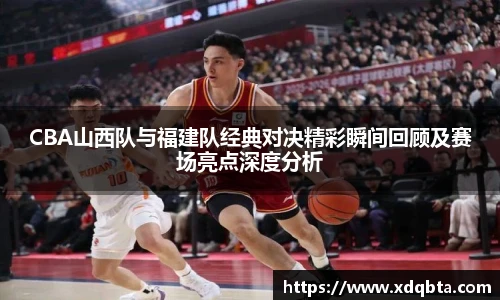Bwin体育CBA山西队与福建队经典对决精彩瞬间回顾及赛场亮点深度分析