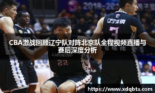Bwin体育CBA激战回顾辽宁队对阵北京队全程视频直播与赛后深度分析